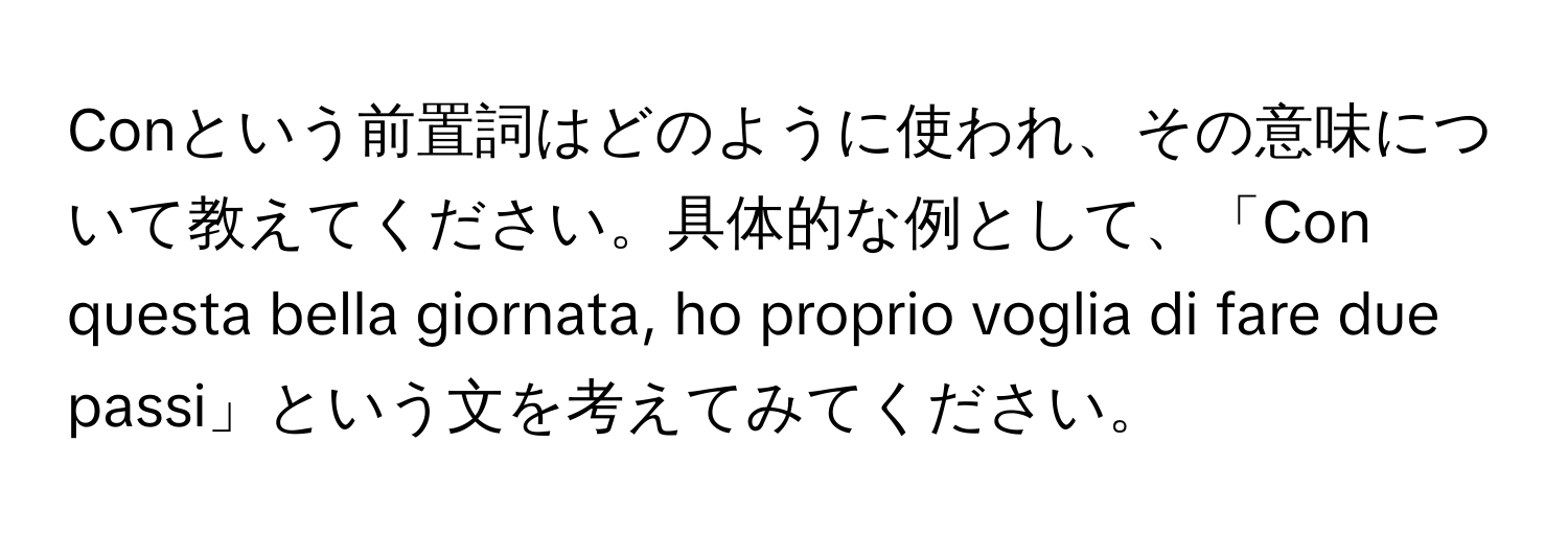 Conという前置詞はどのように使われ、その意味について教えてください。具体的な例として、「Con questa bella giornata, ho proprio voglia di fare due passi」という文を考えてみてください。