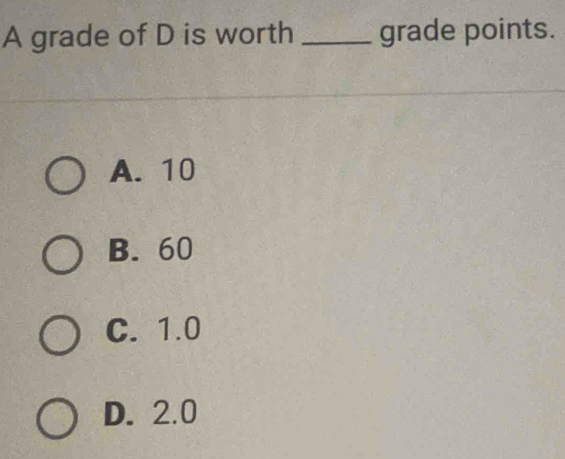 A grade of D is worth _grade points.
A. 10
B. 60
C. 1.0
D. 2.0