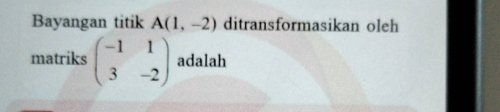 Bayangan titik A(1,-2) ditransformasikan oleh 
matriks beginpmatrix -1&1 3&-2endpmatrix adalah