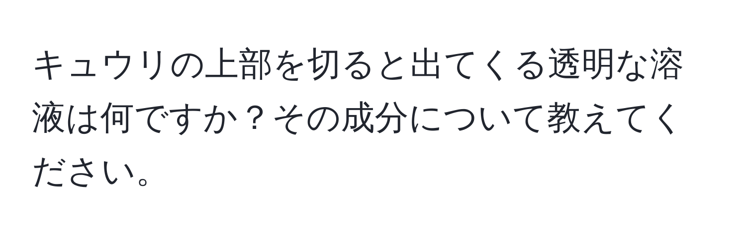 キュウリの上部を切ると出てくる透明な溶液は何ですか？その成分について教えてください。