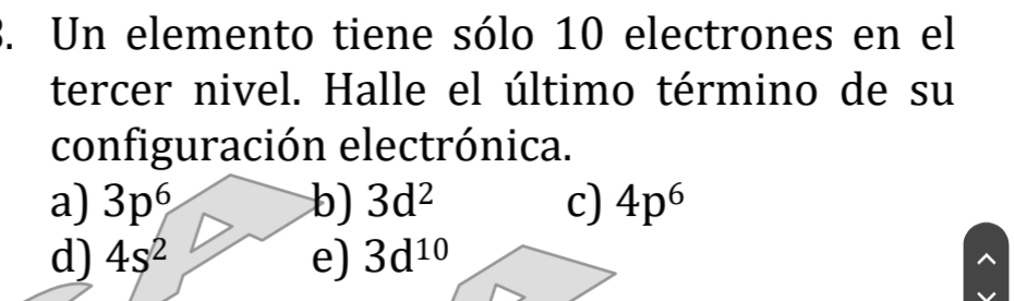 Un elemento tiene sólo 10 electrones en el
tercer nivel. Halle el último término de su
configuración electrónica.
a) 3p^6 b) 3d^2 c) 4p^6
d) 4s^2 e) 3d^(10)