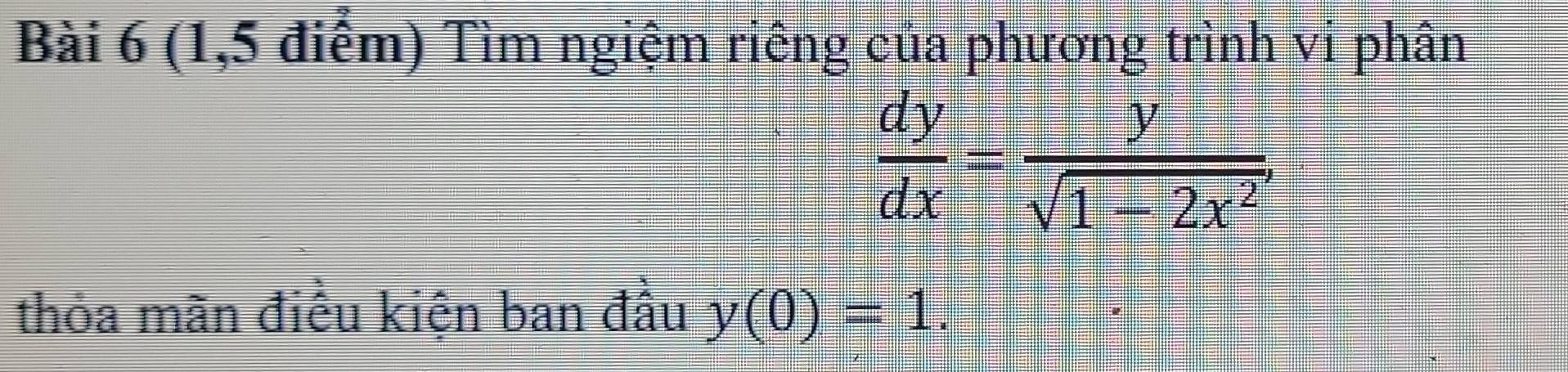 (1,5 điểm) Tìm ngiệm riêng của phương trình vi phân
 dy/dx = y/sqrt(1-2x^2) , 
thỏa mãn điều kiện ban đầu y(0)=1.