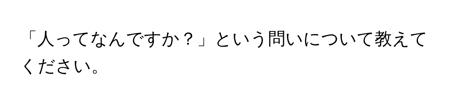 「人ってなんですか？」という問いについて教えてください。