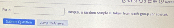 つ 3 2 99 Detaï 
For a □ sample, a random sample is taken from each group (or strata). 
Submit Question Jump to Answer