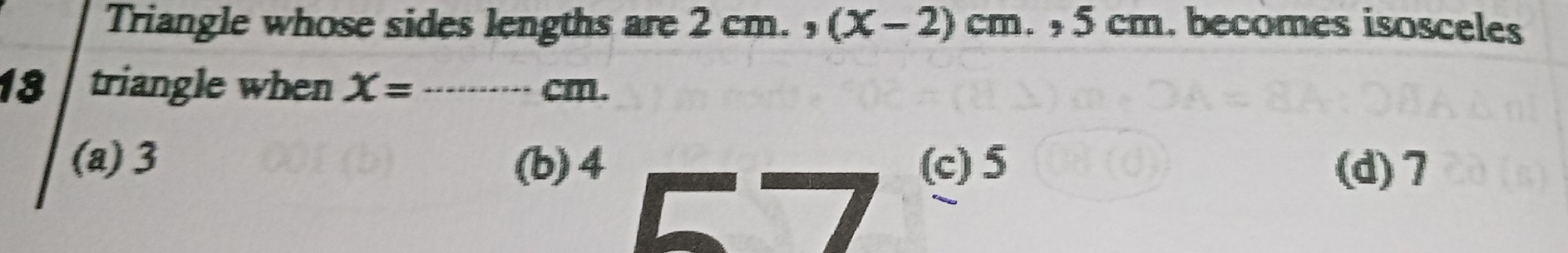 Triangle whose sides lengths are 2cm., (x-2)cm. 5 cm. becomes isosceles
18 triangle when X= _ cm.
(a) 3 (b) 4 (c) 5 (d) 7