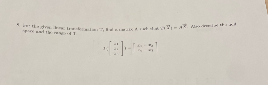 For the given linear transformation T, find a matrix A such that T(vector X)=Avector X. Also describe the null 
space and the range of T.
T(beginbmatrix x_1 x_2 x_3endbmatrix )=beginbmatrix x_1-x_2 x_2-x_3endbmatrix