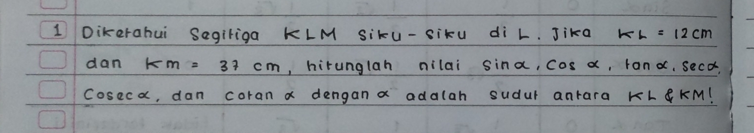 Dikerahui Segiriga KLM Siku-siku di L. Jika KL=12cm
dan km=37cm , hirunglan nilai sin alpha , cos a, rano, secd, 
coseca, dan coran a dengan a adalah sudur anrara KL KM!