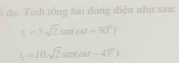 dụ: Tinh tông hai đòng điện như sau:
t_1=5.sqrt(2)sin (omega t+30^0)
i_1=10.sqrt(2)sin (omega t-45^0)