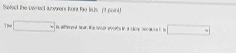 Select the correct answers from the lists. (I point) 
The □ wadinere nt from the main events in a story because it is □