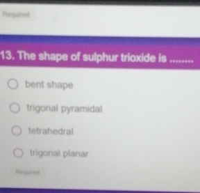 Required
13. The shape of sulphur trioxide is_
bent shape
trigonal pyramidal
tetrahedral
trigonal planar
Requned