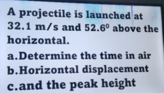 A projectile is launched at
32.1 m/s and 52.6° above the 
horizontal. 
a.Determine the time in air 
b.Horizontal displacement 
c.and the peak height