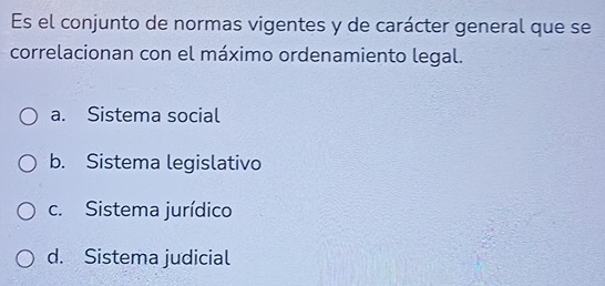 Es el conjunto de normas vigentes y de carácter general que se
correlacionan con el máximo ordenamiento legal.
a. Sistema social
b. Sistema legislativo
c. Sistema jurídico
d. Sistema judicial