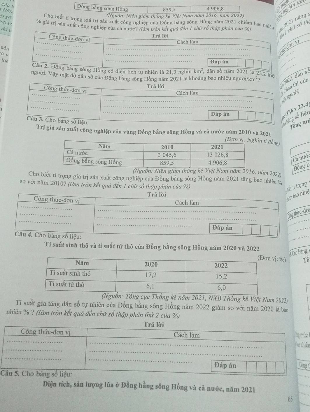 các ti
Hồng
hingh
ót số
ng (ngh in tân
Cho b giá trị sản xuất công nghiệp của Đồng bằng sông Hồng năm 2021 chiếm bao nhiêu
ch vị
% giả trị sản xuất công nghiệp của cả nước? (làm tròn kết quả đến 1 chữ số thập phân của %) ăm 2021 năng  :
đồ v
chữ số th
n vị
sôn
ó v
trié
tự nhiên là 21,3 nghì là 23,2 triệu
người. Vậy mật độ dân số của Đồng bằng sông Hồng năm 2021 là khoảng bao nhiêu người/km² ?
thị   
202, ân so
ời
23,4
,6x
số liệu
Tổng mú
Trị giá sản xuất công nghiệp của vùng Đồng bằng sông Hồng và cả nước năm 2010 và 2021
n ti đồng)
Cả nước
Đồng b
(Nguồn: Niên giám thống kê Việt Nam năm 2016, năm 2022)
Cho biết tỉ trọng giá trị sản xuất công nghiệp của Đồng bằng sông Hồng năm 2021 tăng bao nhiêu %
so với năm 2010? (làm tròn kết quả đến 1 chữ số thập phân của %)
ệ biết tỉ trọng
ơi
Tỉ suất sinh thô và tỉ suất tử thô của Đồng bằng sông Hồng năm 2020 và 2022
Cho bảng s
: ‰) Tô
ống kê năm 2021, NXB Thống kê Việt Nam 2022)
Tỉ suất gia tăng dân số tự nhiên của Đồng bằng sông Hồng năm 2022 giảm so với năm 2020 là bao
nhiêu % ? (làm tròn kết quả đến chữ số thập phân thứ 2 của %)
Trả lời
Công thức-đơn vị Cách làm ng mức 
C o nhiêu
Đáp án Công t
Câu 5. Cho bảng số liệu:
Diện tích, săn lượng lúa ở Đồng bằng sông Hồng và cả nước, năm 2021
65