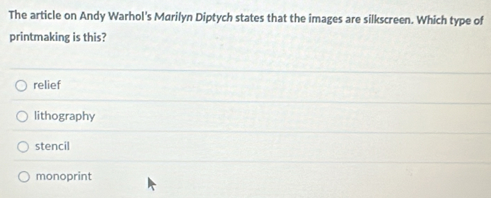 The article on Andy Warhol's Marilyn Diptych states that the images are silkscreen. Which type of
printmaking is this?
relief
lithography
stencil
monoprint