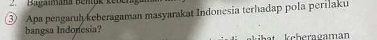 Bagaimana Bentyk keber 
③ Apa pengaruh keberagaman masyarakat Indonesia terhadap pola perilaku 
bangsa Indonesia? 
kibat keberagaman