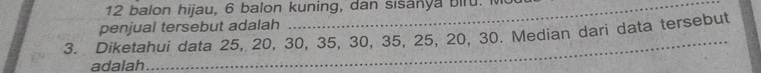 balon hijau, 6 balon kuning, dan sisanya biru. I 
penjual tersebut adalah 
3. Diketahui data 25, 20, 30, 35, 30, 35, 25, 20, 30. Median dari data tersebut 
adalah