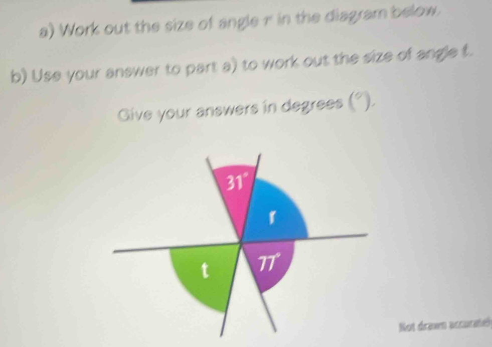 Work out the size of angle n in the diagram below. 
b) Use your answer to part a) to work out the size of angle f. 
Give your answers in degrees ( )
31°
t 77°
Not drawn accurateh