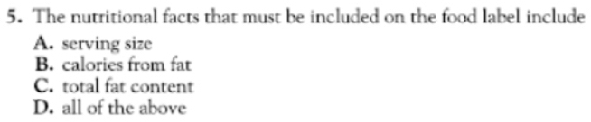 The nutritional facts that must be included on the food label include
A. serving size
B. calories from fat
C. total fat content
D. all of the above