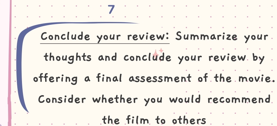 Conclude your review: Summarize your. 
thoughts and conclude your review by 
offering a final assessment of the movie. 
Consider whether you would recommend. 
the film to others .