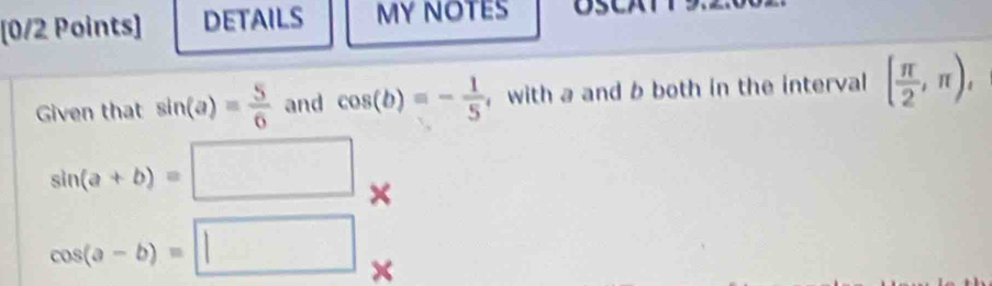 DETAILS MY NOTES 
Given that sin (a)= 5/6  and cos (b)=- 1/5  , with a and b both in the interval ( π /2 ,π ),
sin (a+b)=□ ×
cos (a-b)=□ ×