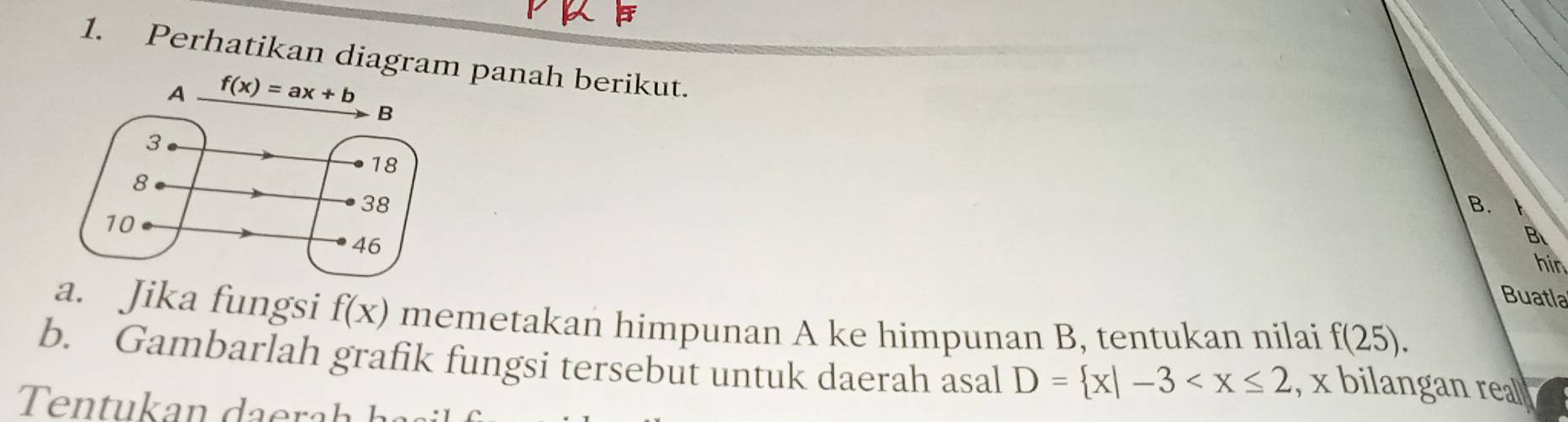 Perhatikan diagra panah berikut.
B.  
B
hin
Buatla
a. Jika fungsi f(x) memetakan himpunan A ke himpunan B, tentukan nilai f(25).
b. Gambarlah grafik fungsi tersebut untuk daerah asal D= x|-3 , x bilangan reall
a     e