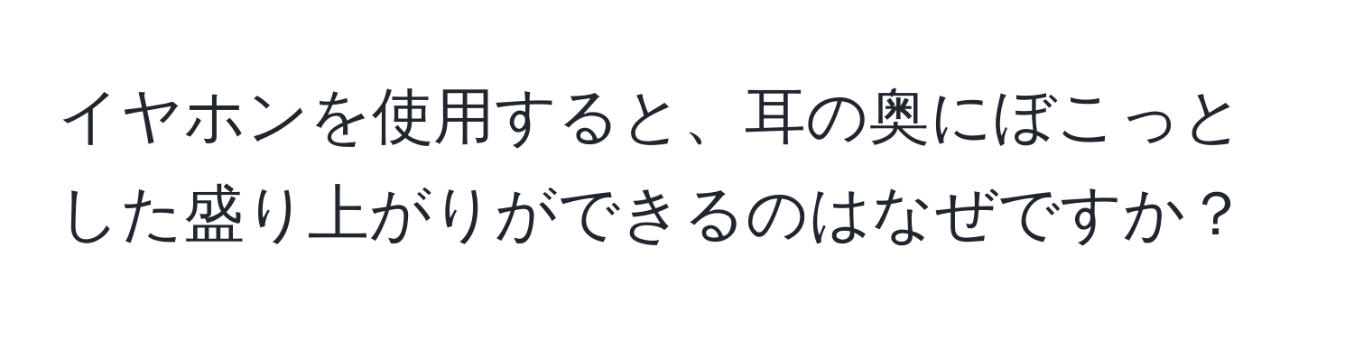 イヤホンを使用すると、耳の奥にぼこっとした盛り上がりができるのはなぜですか？