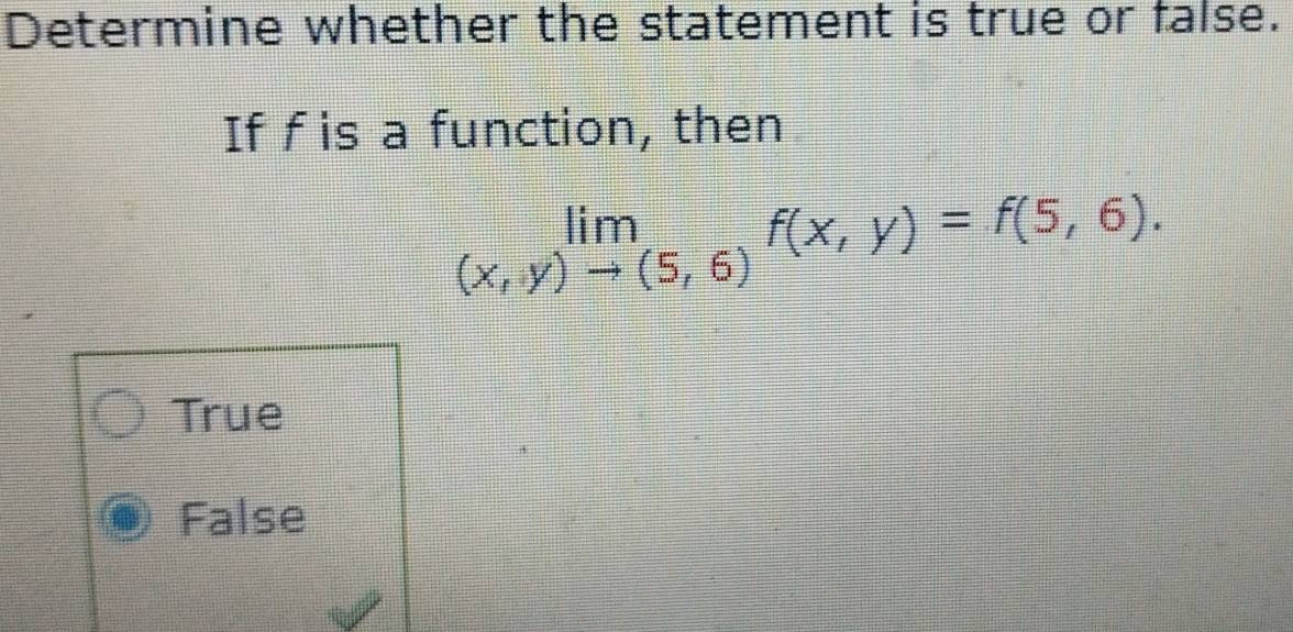 Determine whether the statement is true or false.
If f is a function, then
limlimits _(x,y)to (5,6)f(x,y)=f(5,6).
True
False