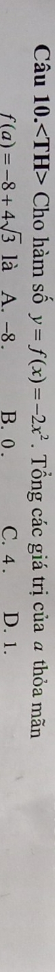 Câu 10. Cho hàm số y=f(x)=-2x^2. Tổng các giá trị của a thỏa mãn
f(a)=-8+4sqrt(3)1a A. -8. B. 0. C. 4. D. 1.