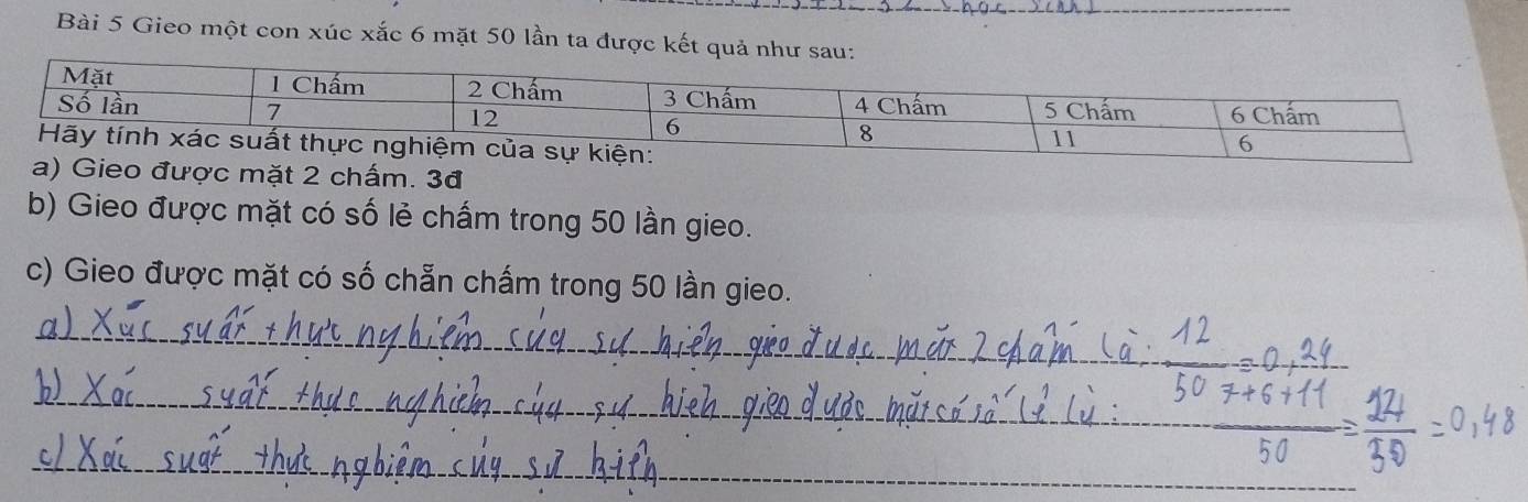 Gieo một con xúc xắc 6 mặt 50 lần ta được kết quả như sau: 
ặt 2 chấm. 3đ
b) Gieo được mặt có số lẻ chấm trong 50 lần gieo. 
c) Gieo được mặt có số chẵn chấm trong 50 lần gieo. 
_ 
_ 
_