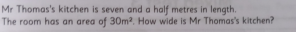 Mr Thomas's kitchen is seven and a half metres in length. 
The room has an area of 30m^2. How wide is Mr Thomas's kitchen?