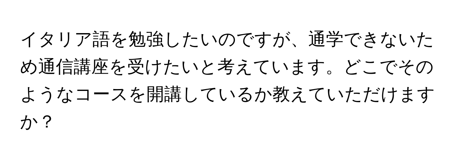 イタリア語を勉強したいのですが、通学できないため通信講座を受けたいと考えています。どこでそのようなコースを開講しているか教えていただけますか？