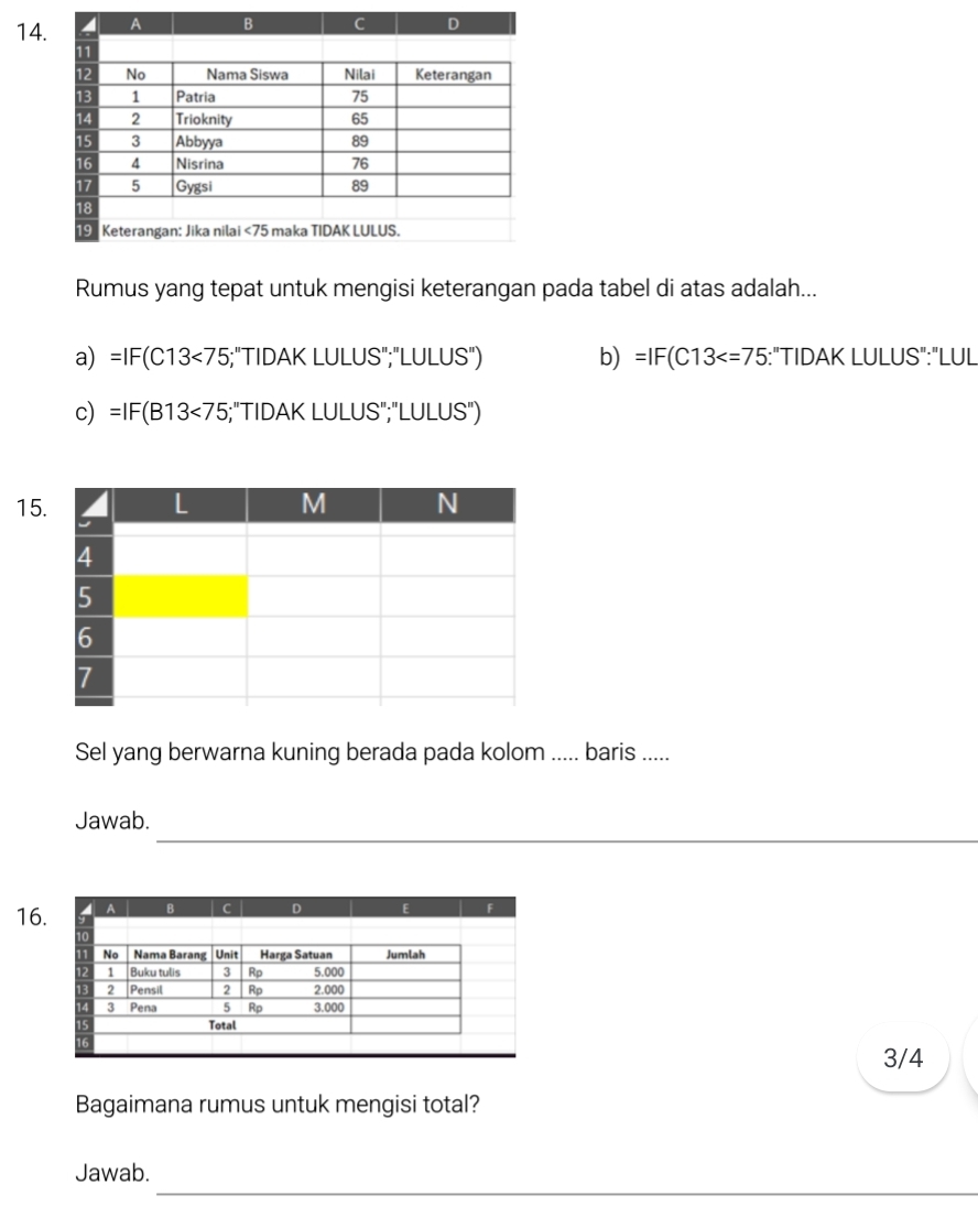 Rumus yang tepat untuk mengisi keterangan pada tabel di atas adalah...
a) =IF(C13<75</tex> ;"TIDAK LULUS";"LULUS") b) =IF(C13 :"TIDAK LULUS":"LUL
c) =IF(B13<75</tex> ;"TIDAK LULUS";"LULUS")
15
Sel yang berwarna kuning berada pada kolom ..... baris .....
_
Jawab.
16
3/4
Bagaimana rumus untuk mengisi total?
_
Jawab.