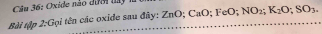 Oxide nào dưới day 1à 
Bài tập 2:Gọi tên các oxide sau đây: ZnO; CaO; FeO. NO_2; K_2O; SO_3.