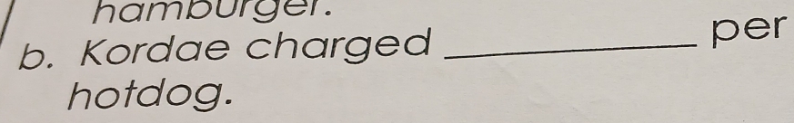 hamburger. 
b. Kordae charged _per 
hotdog.