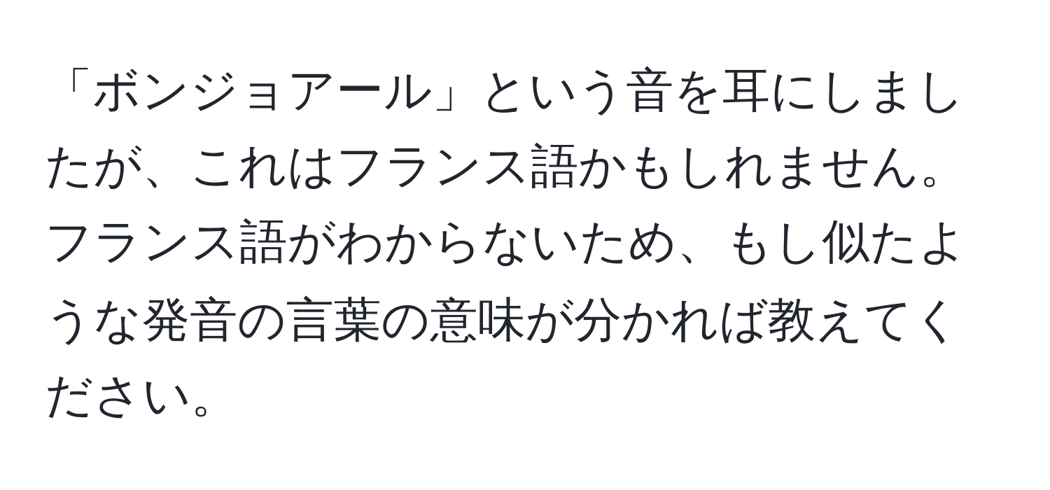 「ボンジョアール」という音を耳にしましたが、これはフランス語かもしれません。フランス語がわからないため、もし似たような発音の言葉の意味が分かれば教えてください。