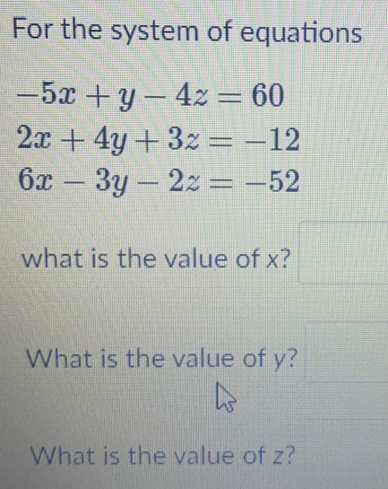 For the system of equations
-5x+y-4z=60
2x+4y+3z=-12
6x-3y-2z=-52
what is the value of x?
What is the value of y?
What is the value of z?