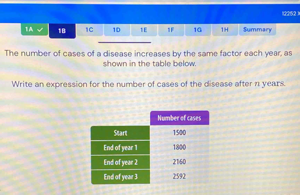 1A 1B 1C 1D 1E 1F 1G 1H Summary 
The number of cases of a disease increases by the same factor each year, as 
shown in the table below. 
Write an expression for the number of cases of the disease after n years.