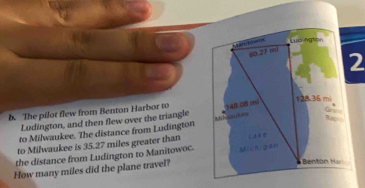 The pilot flew from Benton Harbor to 
Ludington, and then flew over the triangle 
to Milwaukee. The distance from Ludington 
to Milwaukee is 35.27 miles greater than 
the distance from Ludington to Manitowoc. 
How many miles did the plane travel?