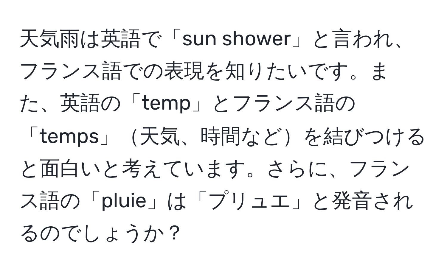 天気雨は英語で「sun shower」と言われ、フランス語での表現を知りたいです。また、英語の「temp」とフランス語の「temps」天気、時間などを結びつけると面白いと考えています。さらに、フランス語の「pluie」は「プリュエ」と発音されるのでしょうか？