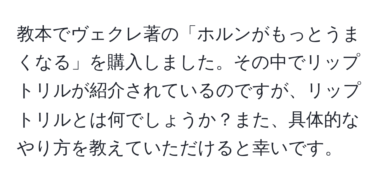 教本でヴェクレ著の「ホルンがもっとうまくなる」を購入しました。その中でリップトリルが紹介されているのですが、リップトリルとは何でしょうか？また、具体的なやり方を教えていただけると幸いです。