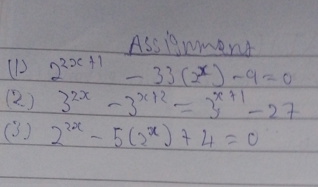 Assinment
(1) 2^(2x+1)-33(2^x)-9=0
(2. ) 3^(2x)-3^(x+2)=3^(x+1)-27
(3 ) 2^(2x)-5(2^x)+4=0