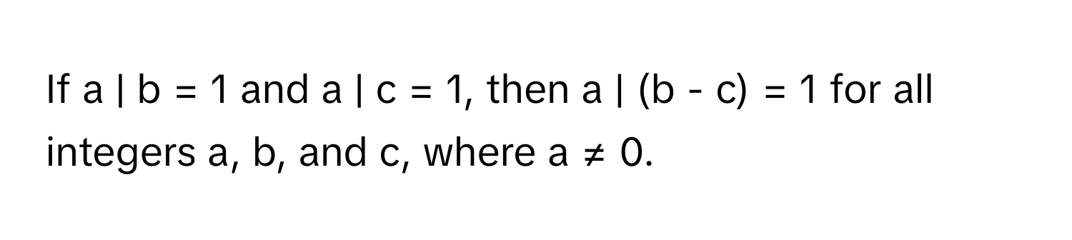 If a | b = 1 and a | c = 1, then a | (b - c) = 1 for all integers a, b, and c, where a ≠ 0.