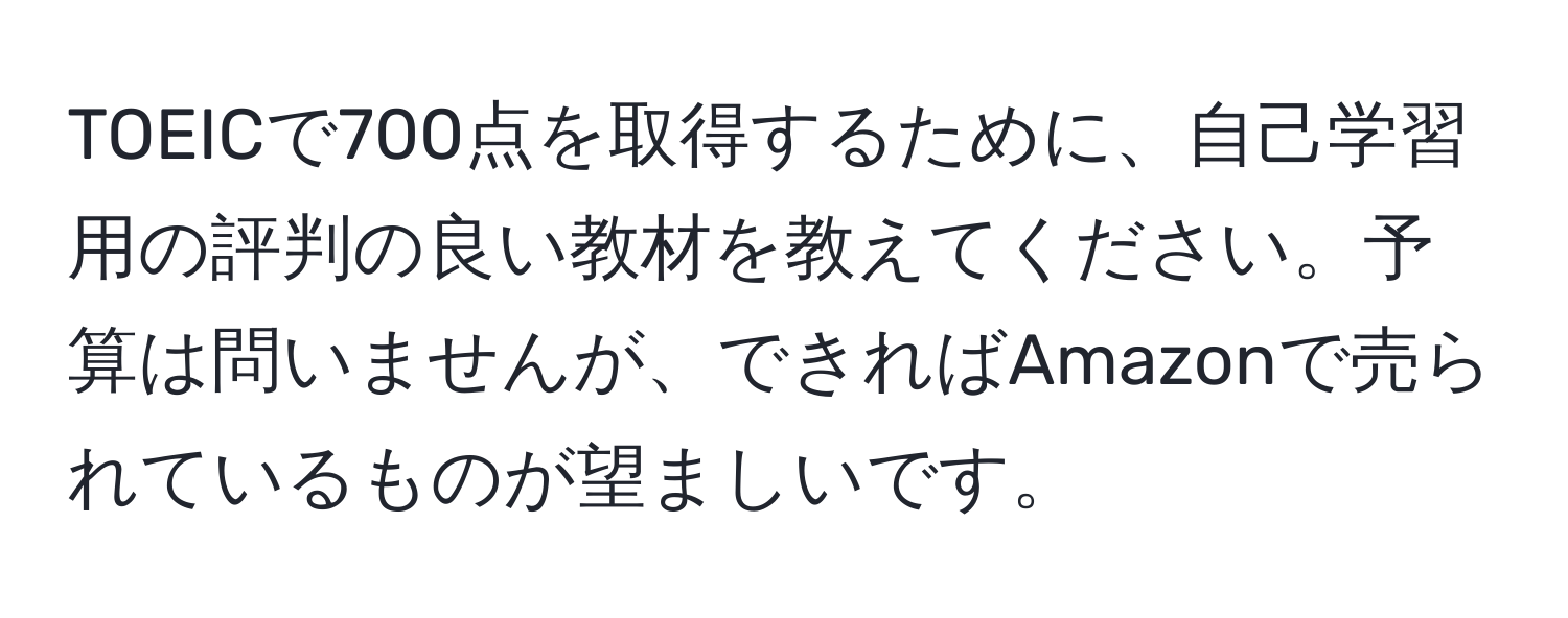 TOEICで700点を取得するために、自己学習用の評判の良い教材を教えてください。予算は問いませんが、できればAmazonで売られているものが望ましいです。