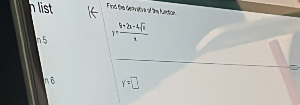 list 
Find the derivative of the function 
n 5
y= (9+2x-4sqrt(x))/x 
a 1 6 y'=□