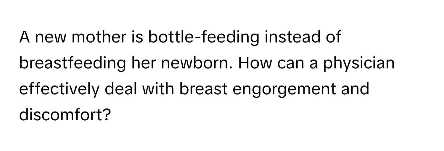 A new mother is bottle-feeding instead of breastfeeding her newborn. How can a physician effectively deal with breast engorgement and discomfort?