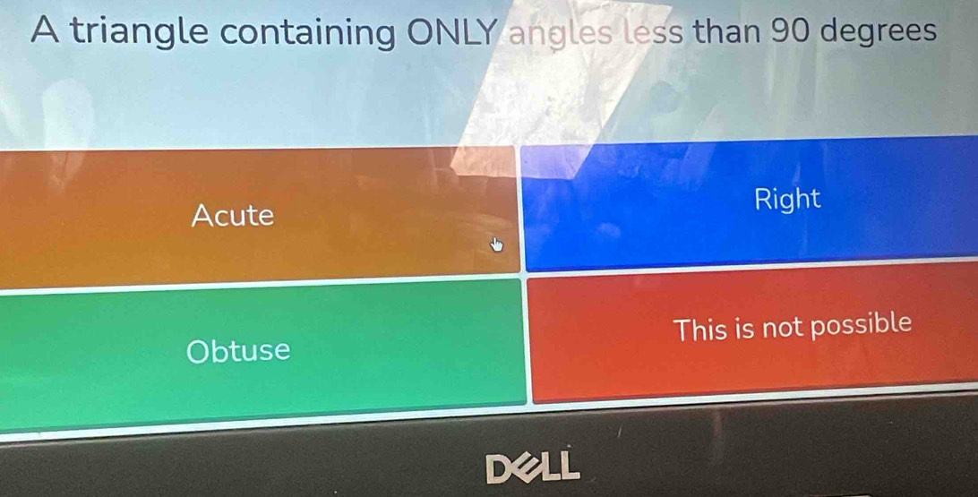 A triangle containing ONLY angles less than 90 degrees
Acute
Right
Obtuse This is not possible
Dell