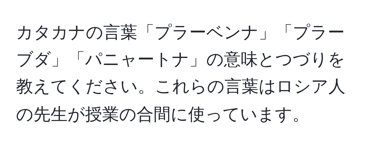 カタカナの言葉「プラーベンナ」「プラーブダ」「パニャートナ」の意味とつづりを教えてください。これらの言葉はロシア人の先生が授業の合間に使っています。