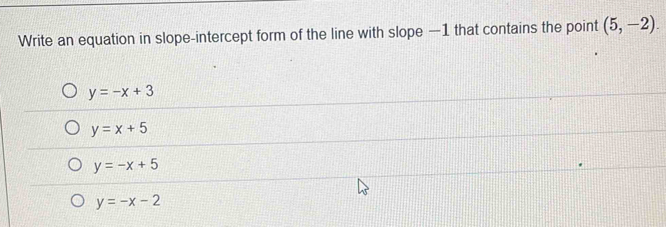 Write an equation in slope-intercept form of the line with slope —1 that contains the point (5,-2).
y=-x+3
y=x+5
y=-x+5
y=-x-2