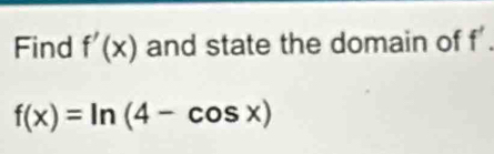 Find f'(x) and state the domain of f
f(x)=ln (4-cos x)