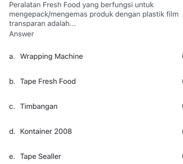 Peralatan Fresh Food yang berfungsi untuk
mengepack/mengemas produk dengan plastik film
transparan adalah...
Answer
a. Wrapping Machine
b. Tape Fresh Food
c. Timbangan
d. Kontainer 2008
e. Tape Sealler